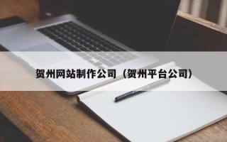 烟台贺州网站制作公司（贺州平台公司）